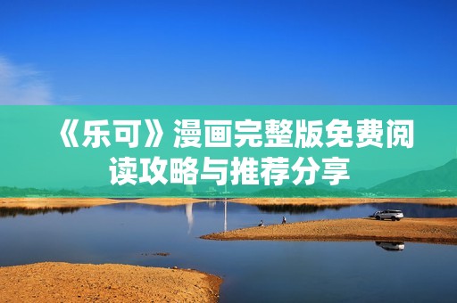 《乐可》漫画完整版免费阅读攻略与推荐分享