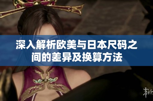 深入解析欧美与日本尺码之间的差异及换算方法