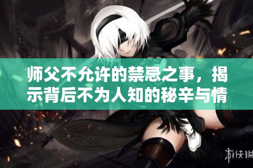 师父不允许的禁忌之事，揭示背后不为人知的秘辛与情感纠葛