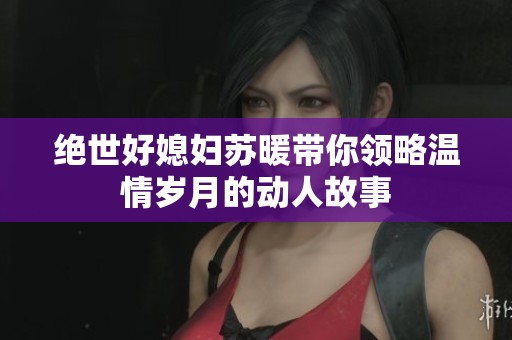 绝世好媳妇苏暖带你领略温情岁月的动人故事