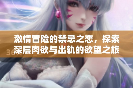激情冒险的禁忌之恋，探索深层肉欲与出轨的欲望之旅