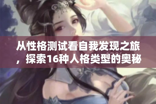 从性格测试看自我发现之旅，探索16种人格类型的奥秘