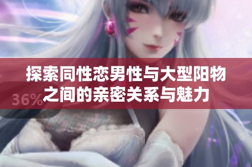 探索同性恋男性与大型阳物之间的亲密关系与魅力