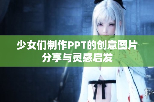 少女们制作PPT的创意图片分享与灵感启发