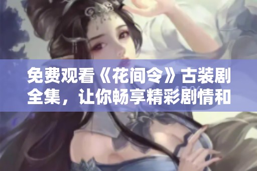 免费观看《花间令》古装剧全集，让你畅享精彩剧情和唯美画面
