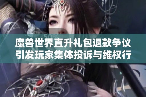 魔兽世界直升礼包退款争议引发玩家集体投诉与维权行动解析