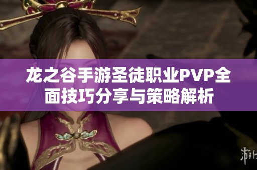 龙之谷手游圣徒职业PVP全面技巧分享与策略解析