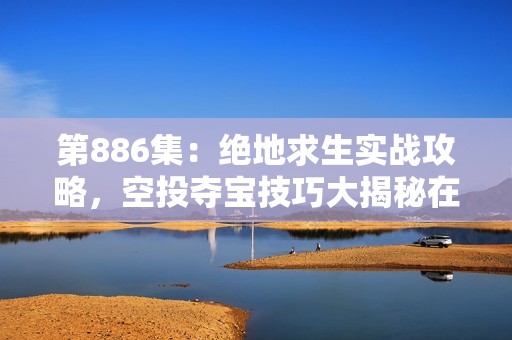 第886集：绝地求生实战攻略，空投夺宝技巧大揭秘在线播放免费收听