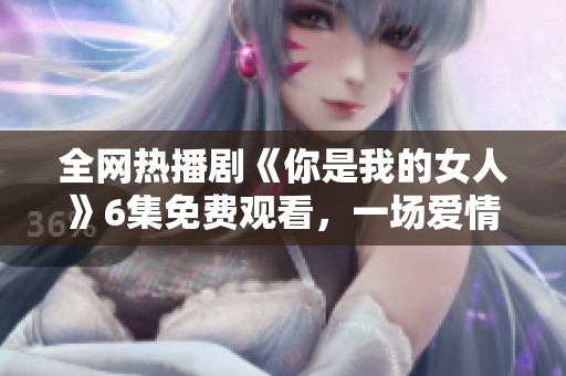 全网热播剧《你是我的女人》6集免费观看，一场爱情的绝美追逐