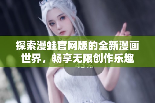 探索漫蛙官网版的全新漫画世界，畅享无限创作乐趣