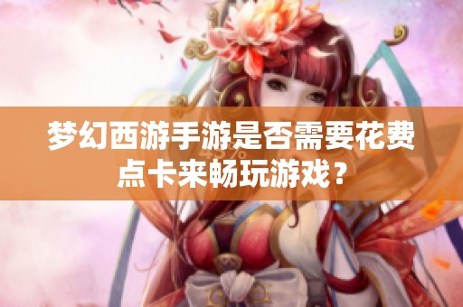 梦幻西游手游是否需要花费点卡来畅玩游戏？