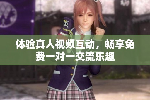 体验真人视频互动，畅享免费一对一交流乐趣