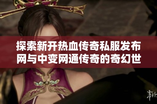 探索新开热血传奇私服发布网与中变网通传奇的奇幻世界
