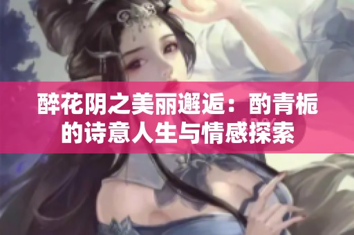 醉花阴之美丽邂逅：酌青栀的诗意人生与情感探索