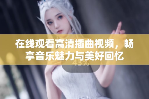 在线观看高清插曲视频，畅享音乐魅力与美好回忆