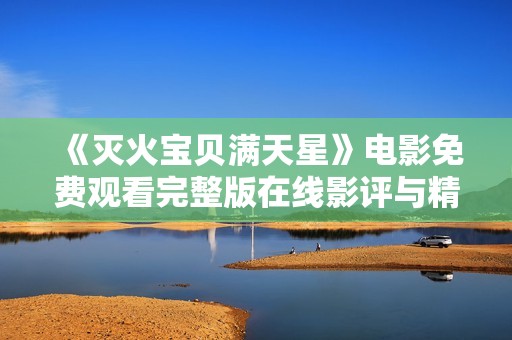 《灭火宝贝满天星》电影免费观看完整版在线影评与精彩解析