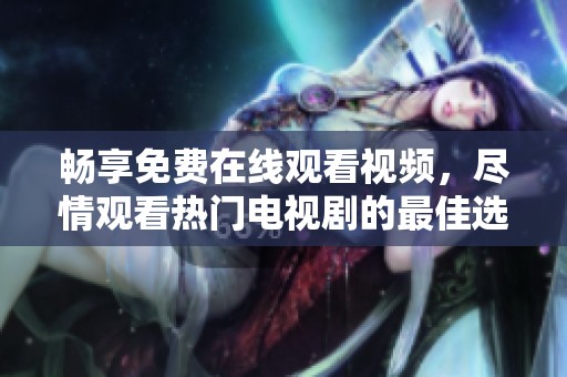 畅享免费在线观看视频，尽情观看热门电视剧的最佳选择