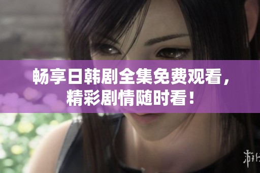 畅享日韩剧全集免费观看，精彩剧情随时看！