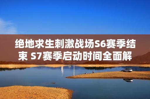 绝地求生刺激战场S6赛季结束 S7赛季启动时间全面解析