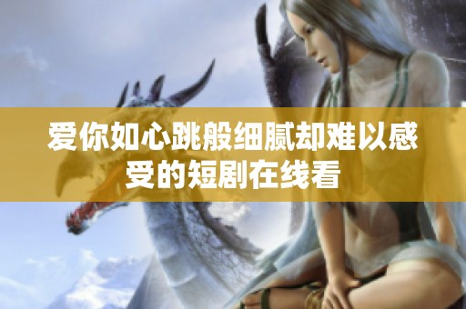爱你如心跳般细腻却难以感受的短剧在线看