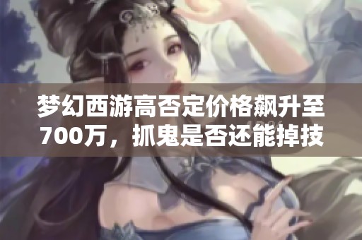 梦幻西游高否定价格飙升至700万，抓鬼是否还能掉技能卷轴分析