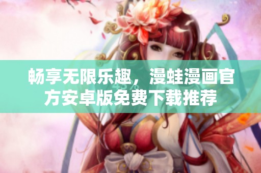 畅享无限乐趣，漫蛙漫画官方安卓版免费下载推荐