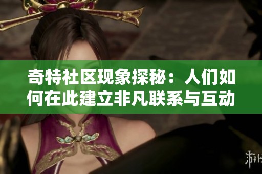 奇特社区现象探秘：人们如何在此建立非凡联系与互动