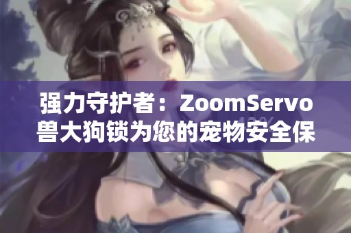 强力守护者：ZoomServo兽大狗锁为您的宠物安全保驾护航
