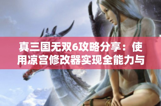 真三国无双6攻略分享：使用凉宫修改器实现全能力与无限血量展现游戏魅力