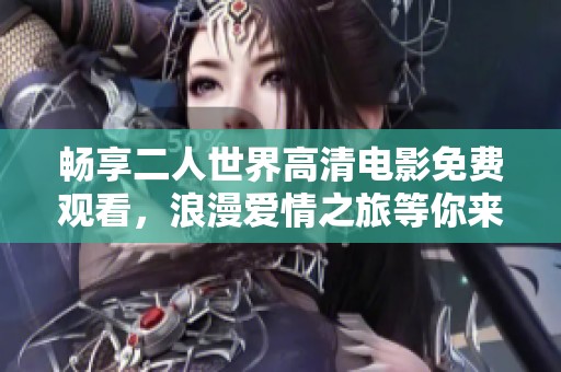 畅享二人世界高清电影免费观看，浪漫爱情之旅等你来体验