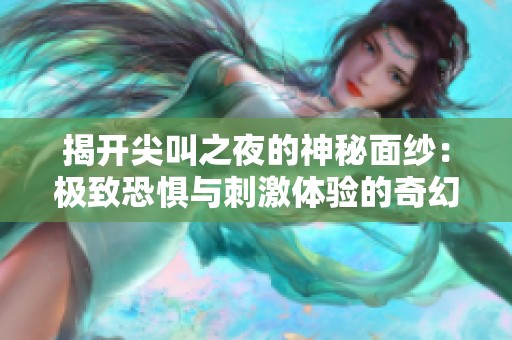 揭开尖叫之夜的神秘面纱：极致恐惧与刺激体验的奇幻旅程