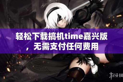 轻松下载搞机time嘉兴版，无需支付任何费用