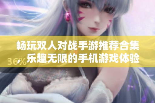 畅玩双人对战手游推荐合集，乐趣无限的手机游戏体验