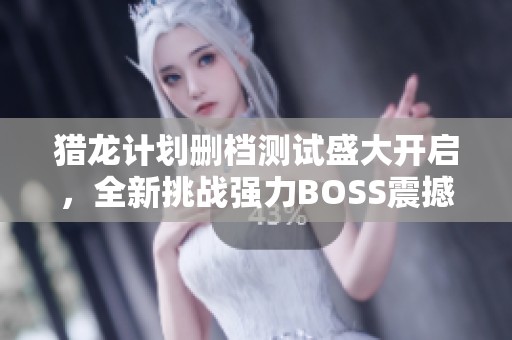 猎龙计划删档测试盛大开启，全新挑战强力BOSS震撼降临！