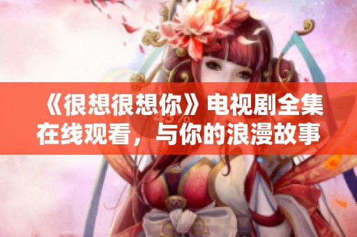 《很想很想你》电视剧全集在线观看，与你的浪漫故事不见不散