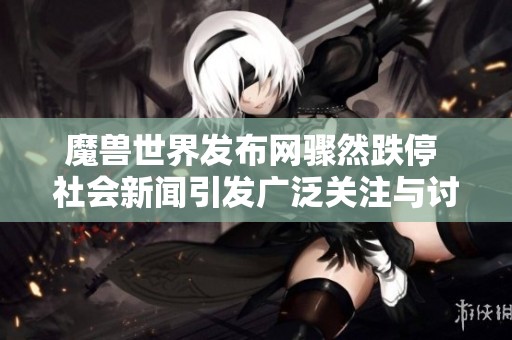 魔兽世界发布网骤然跌停 社会新闻引发广泛关注与讨论