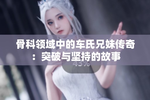 骨科领域中的车氏兄妹传奇：突破与坚持的故事