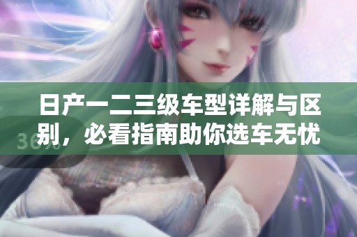 日产一二三级车型详解与区别，必看指南助你选车无忧
