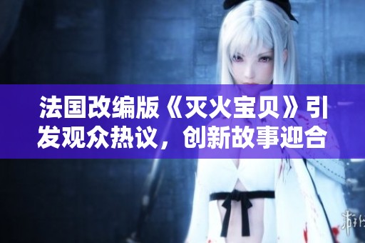 法国改编版《灭火宝贝》引发观众热议，创新故事迎合时代潮流