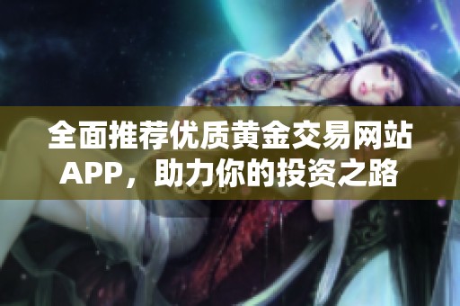 全面推荐优质黄金交易网站APP，助力你的投资之路