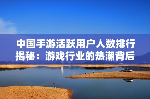 中国手游活跃用户人数排行揭秘：游戏行业的热潮背后故事