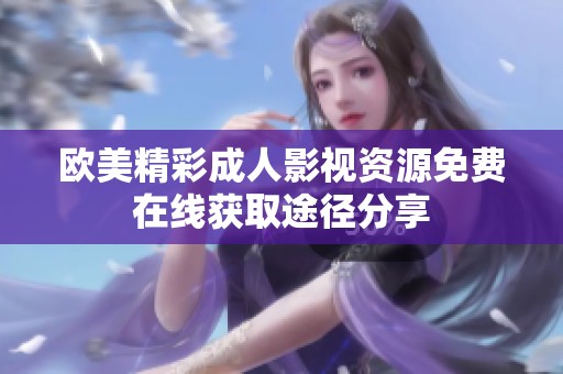 欧美精彩成人影视资源免费在线获取途径分享