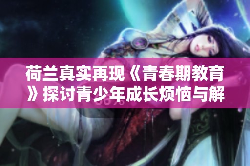 荷兰真实再现《青春期教育》探讨青少年成长烦恼与解决之道
