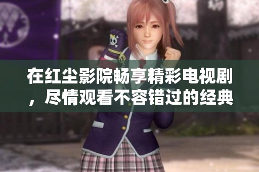 在红尘影院畅享精彩电视剧，尽情观看不容错过的经典剧集