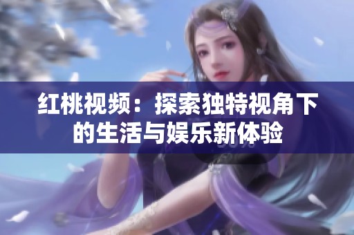 红桃视频：探索独特视角下的生活与娱乐新体验