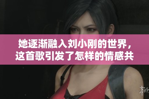 她逐渐融入刘小刚的世界，这首歌引发了怎样的情感共鸣