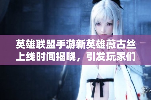 英雄联盟手游新英雄薇古丝上线时间揭晓，引发玩家们热议