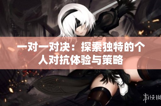 一对一对决：探索独特的个人对抗体验与策略