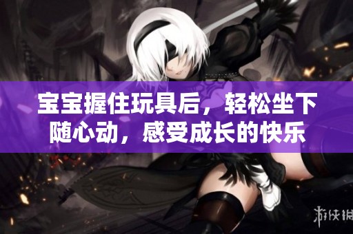 宝宝握住玩具后，轻松坐下随心动，感受成长的快乐
