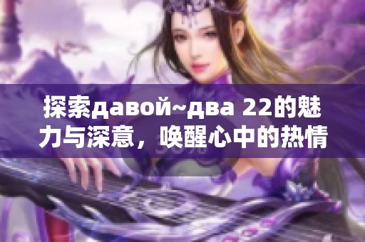 探索давой~два 22的魅力与深意，唤醒心中的热情与创意